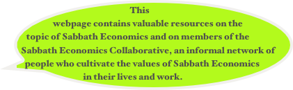 This webpage contains valuable resources on the topic of Sabbath Economics and on members of the Sabbath Economics Collaborative, an informal network of people who cultivate the values of Sabbath Economics in their lives and work.